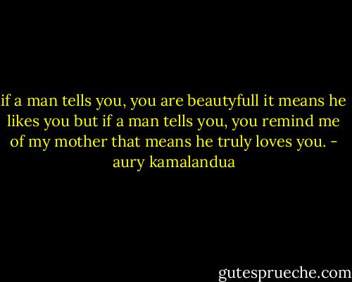 if a man tells you, you are beautyfull<br />it means he likes you<br />but if a man tells you, you remind me of my mother<br />that means he truly loves you. - aury kamalandua