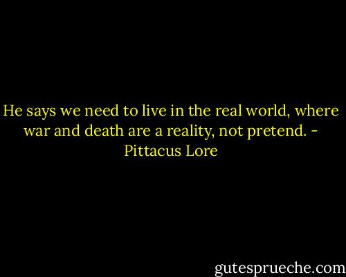 He says we need to live in the real world, where war and death are a reality, not pretend. - Pittacus Lore