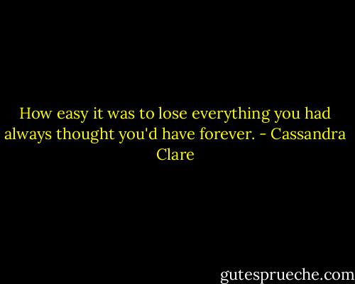 How easy it was to lose everything you had always thought you'd have forever. - Cassandra Clare