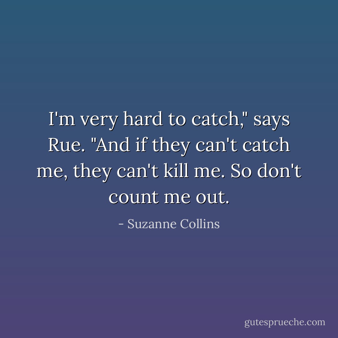I'm very hard to catch," says Rue. "And if they can't catch me, they can't kill me. So don't count me out. - Suzanne Collins