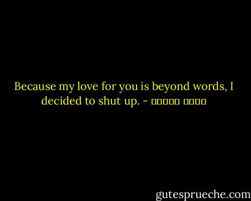 Because my love for you is beyond words, I decided to shut up. - نزار قباني