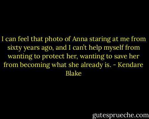 I can feel that photo of Anna staring at me from sixty years ago, and I can’t help myself from wanting to protect her, wanting to save her from becoming what she already is. - Kendare Blake