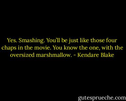 Yes. Smashing. You’ll be just like those four chaps in the movie. You know the one, with the oversized marshmallow. - Kendare Blake