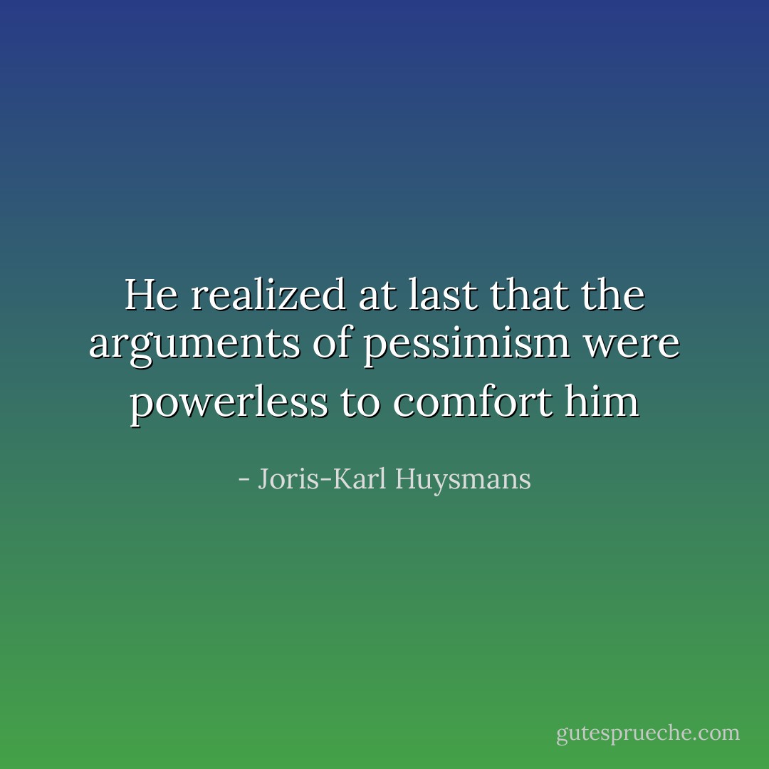 He realized at last that the arguments of pessimism were powerless to comfort him - Joris-Karl Huysmans