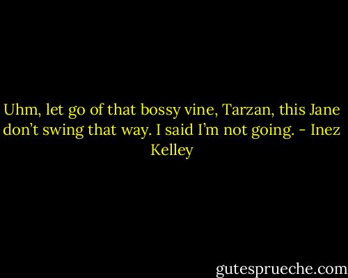 Uhm, let go of that bossy vine, Tarzan, this Jane don’t swing that way. I said I’m not<br />going. - Inez Kelley