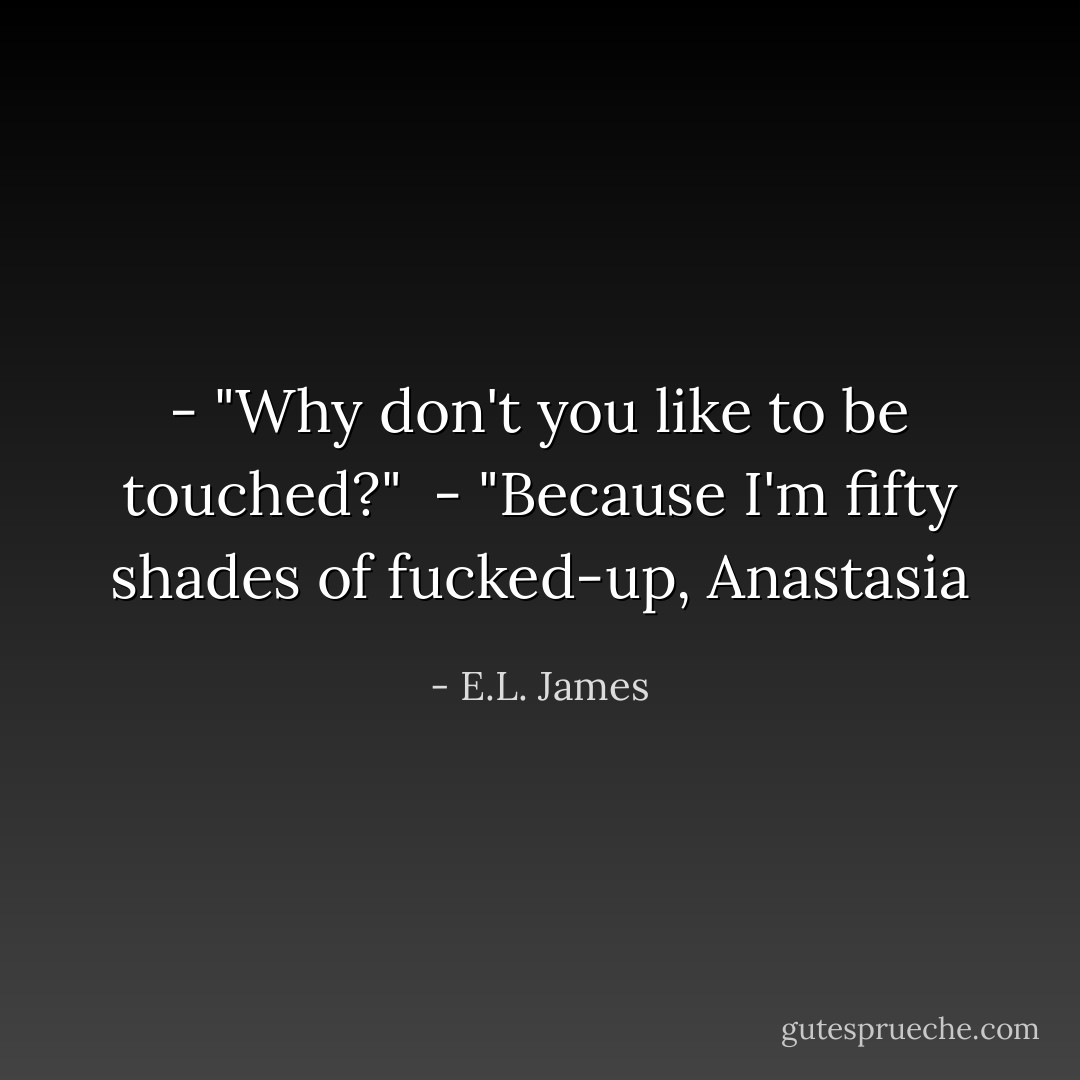 - "Why don't you like to be touched?" <br />- "Because I'm fifty shades of fucked-up, Anastasia - E.L. James