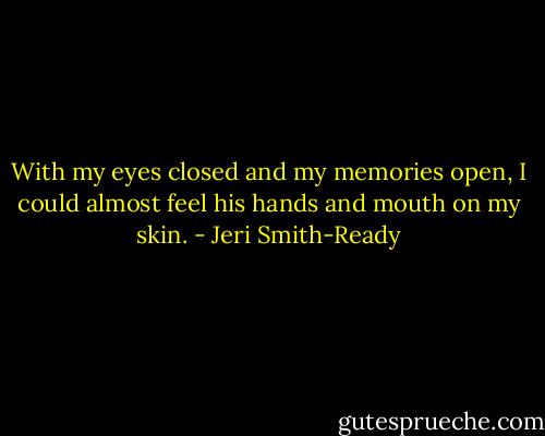 With my eyes closed and my memories open, I could almost feel his hands and mouth on my skin. - Jeri Smith-Ready