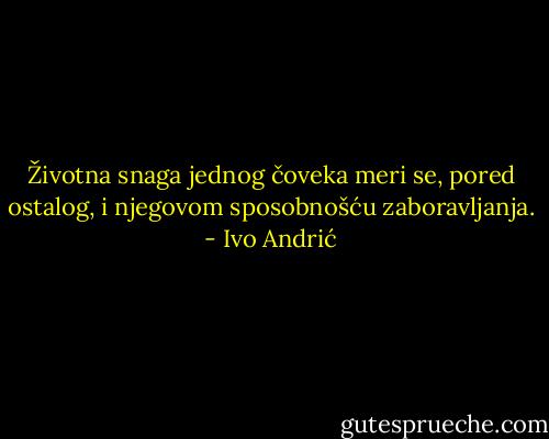 Životna snaga jednog čoveka meri se, pored ostalog, i njegovom sposobnošću zaboravljanja. - Ivo Andrić