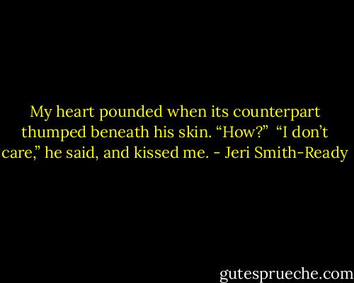 My heart pounded when its counterpart thumped beneath his skin. “How?”<br /><br />“I don’t care,” he said, and kissed me. - Jeri Smith-Ready