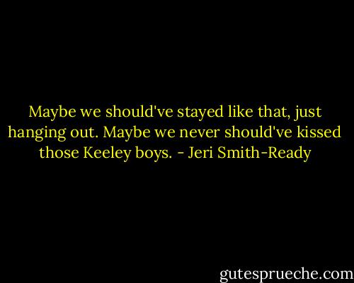 Maybe we should've stayed like that, just hanging out. Maybe we never should've kissed those Keeley boys. - Jeri Smith-Ready