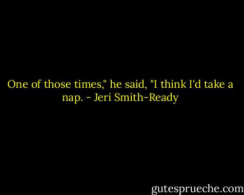 One of those times," he said, "I think I'd take a nap. - Jeri Smith-Ready