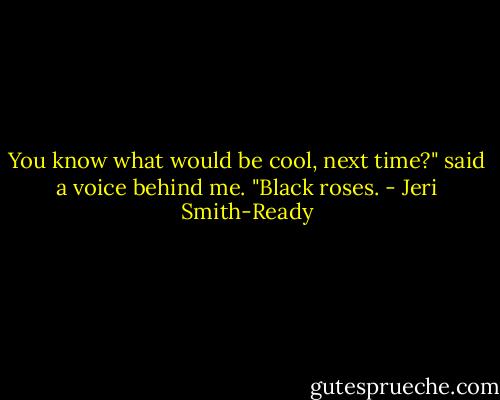 You know what would be cool, next time?" said a voice behind me. "Black roses. - Jeri Smith-Ready