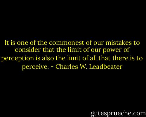 It is one of the commonest of our mistakes to consider that the limit of our power of perception is also the limit of all that there is to perceive. - Charles W. Leadbeater