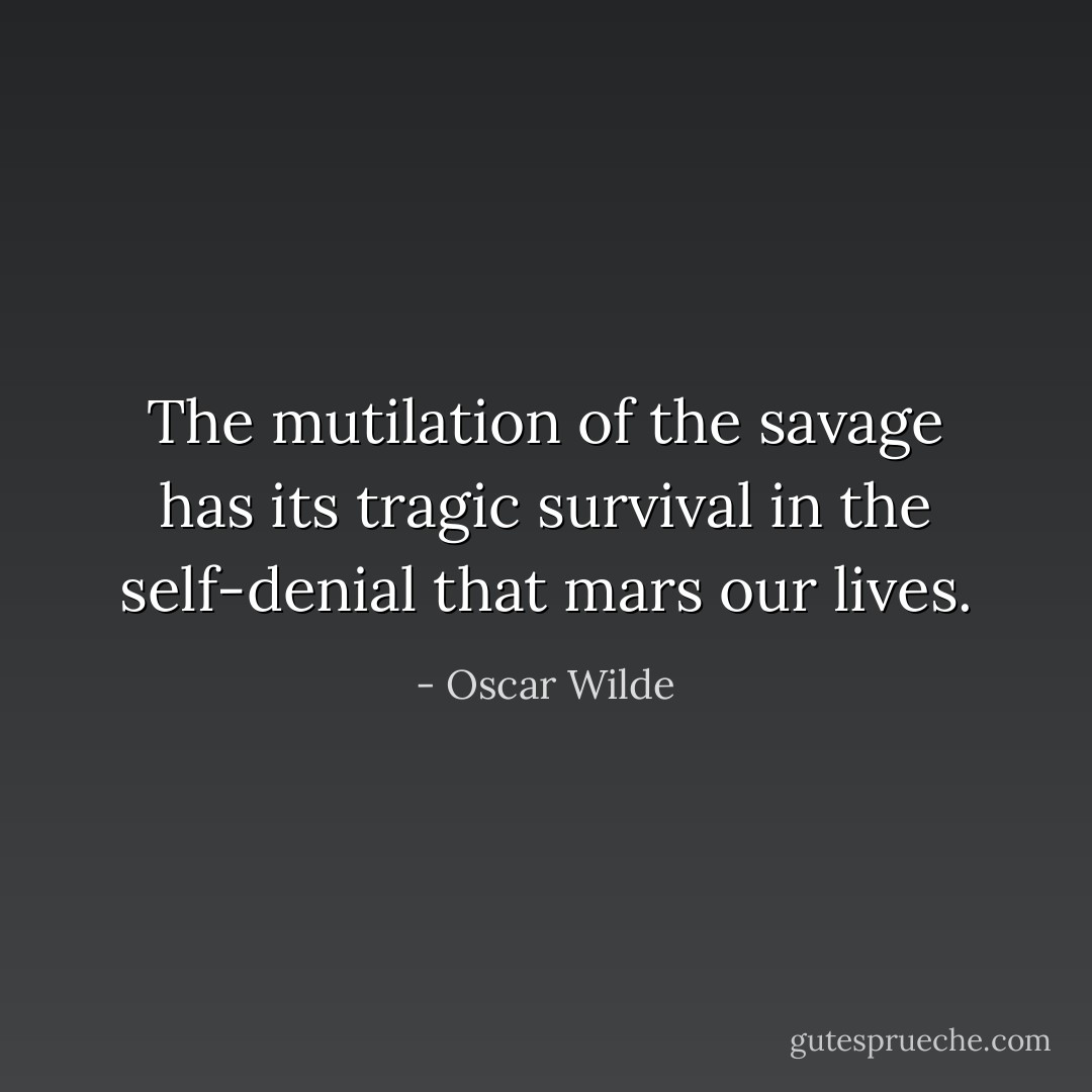 The mutilation of the savage has its tragic survival in the self-denial that mars our lives. - Oscar Wilde