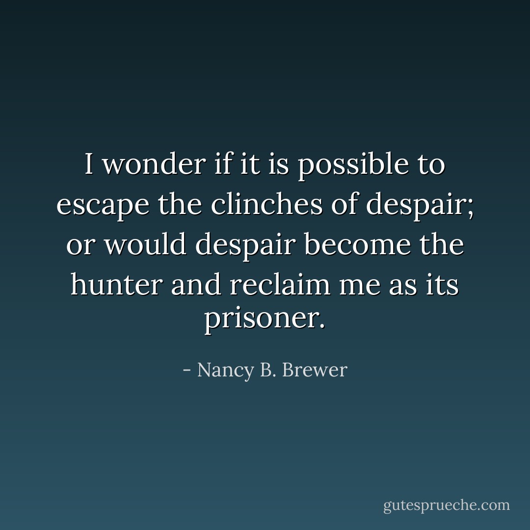 I wonder if it is possible to escape the clinches of despair; or would despair become the hunter and reclaim me as its prisoner. - Nancy B. Brewer