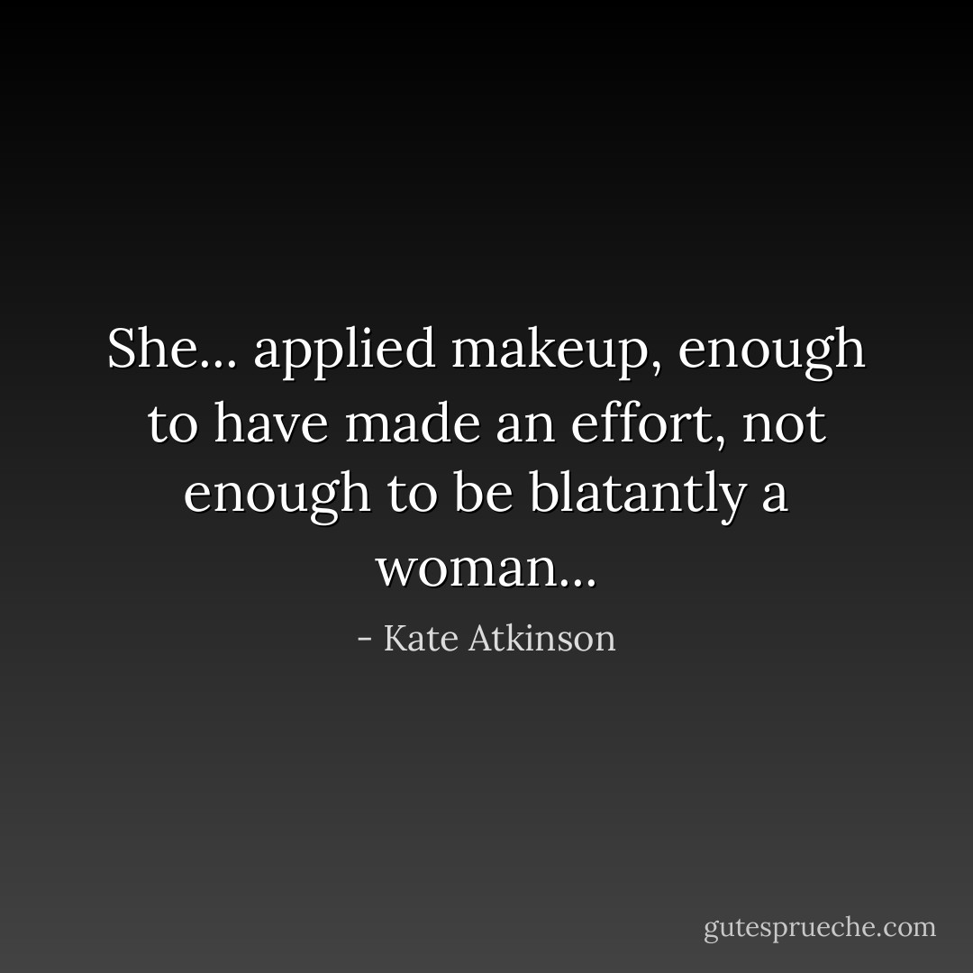 She... applied makeup, enough to have made an effort, not enough to be blatantly a woman... - Kate Atkinson