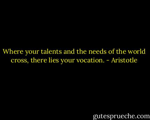 Where your talents and the needs of the world cross, there lies your vocation. - Aristotle