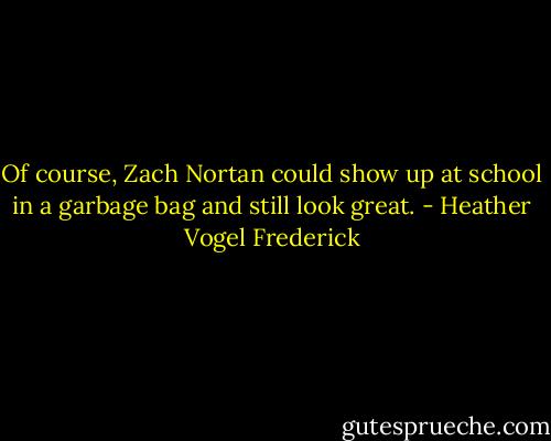 Of course, Zach Nortan could show up at school in a garbage bag and still look great. - Heather Vogel Frederick