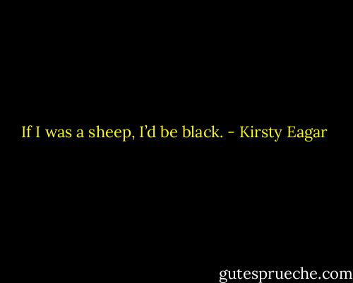 If I was a sheep, I’d be black. - Kirsty Eagar