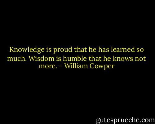 Knowledge is proud that he has learned so much. Wisdom is humble that he knows not more. - William Cowper