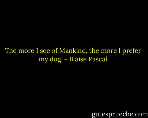 The more I see of Mankind, the more I prefer my dog. - Blaise Pascal