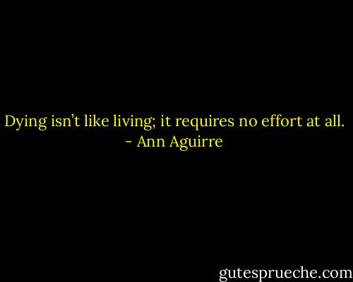 Dying isn’t like living; it requires no effort at all. - Ann Aguirre