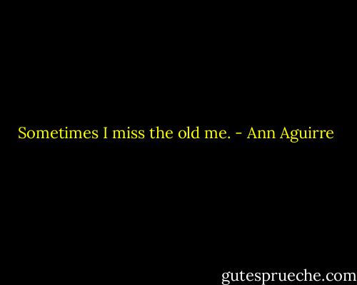 Sometimes I miss the old me. - Ann Aguirre