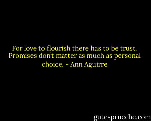 For love to flourish there has to be trust. Promises don’t matter as much as<br />personal choice. - Ann Aguirre