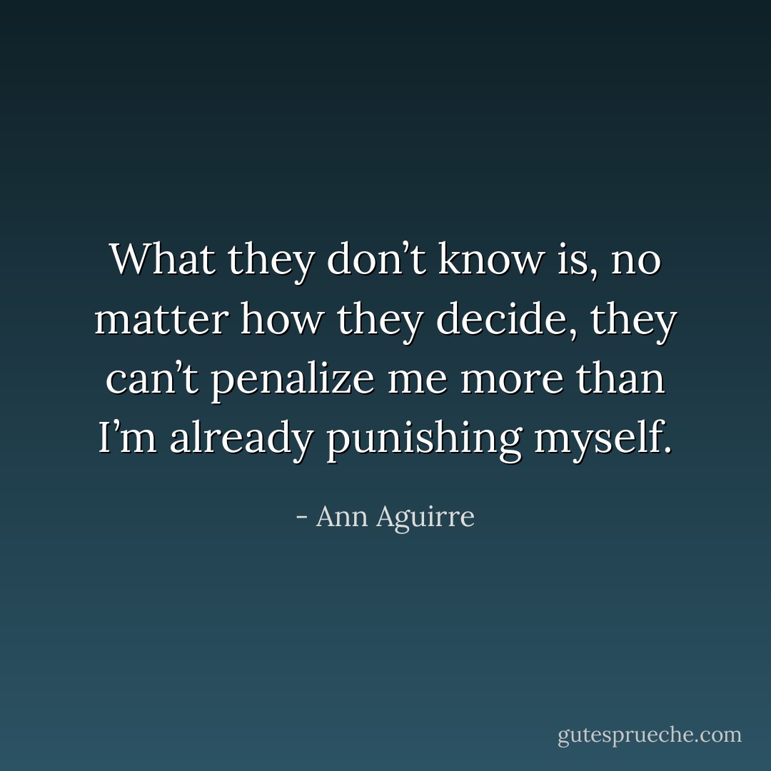 What they don’t know is, no matter how they decide, they can’t penalize me more than I’m already punishing myself. - Ann Aguirre