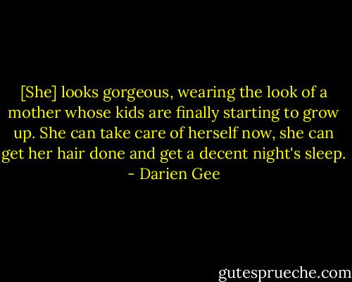 [She] looks gorgeous, wearing the look of a mother whose kids are finally starting to grow up. She can take care of herself now, she can get her hair done and get a decent night's sleep. - Darien Gee