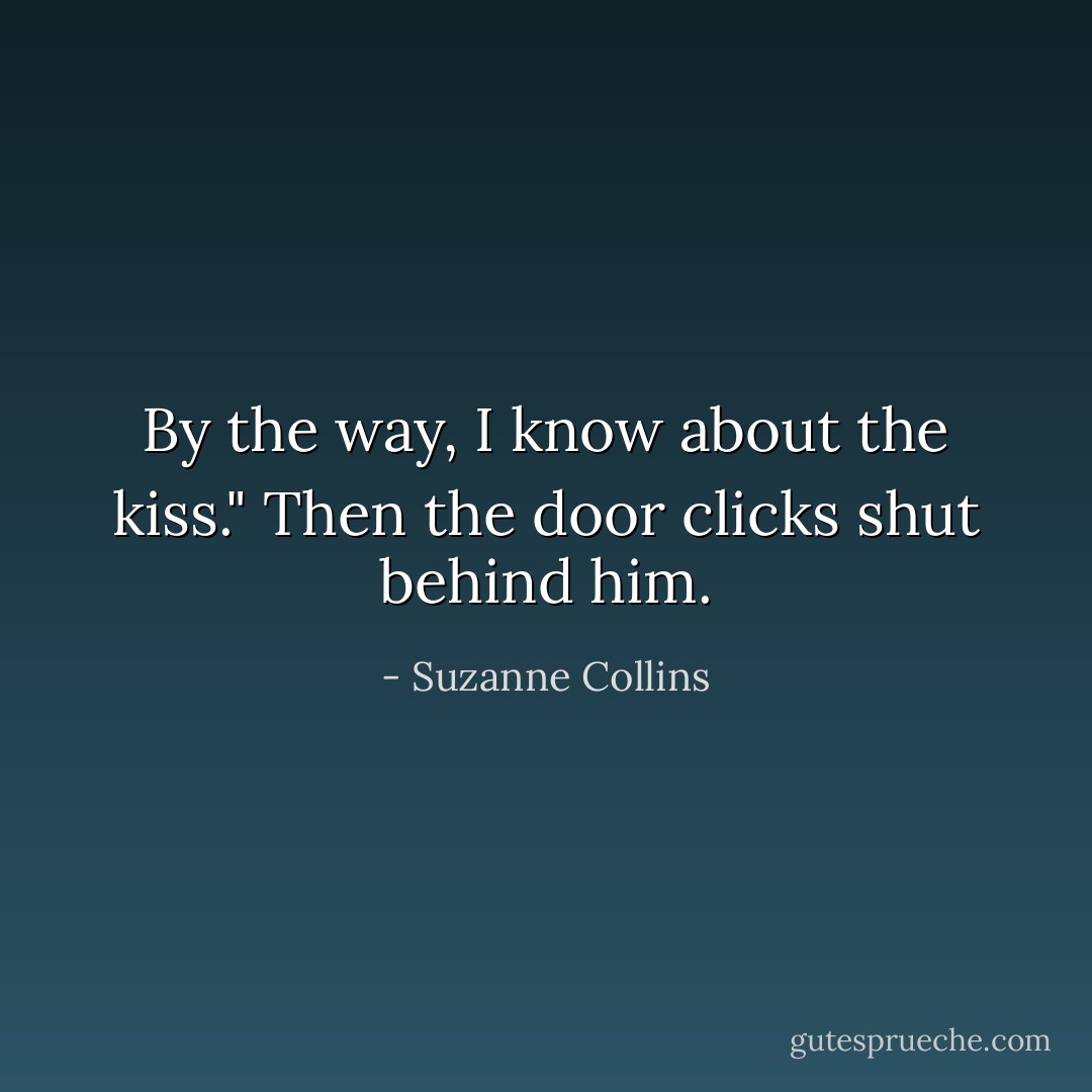 By the way, I know about the kiss." Then the door clicks shut behind him. - Suzanne Collins
