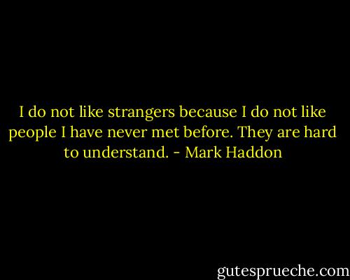I do not like strangers because I do not like people I have never met before. They are hard to understand. - Mark Haddon