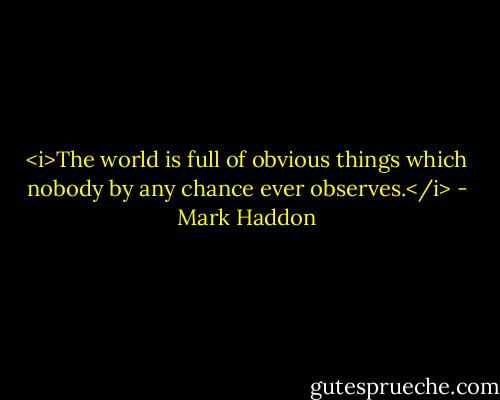<i>The world is full of obvious things which nobody by any chance ever observes.</i> - Mark Haddon