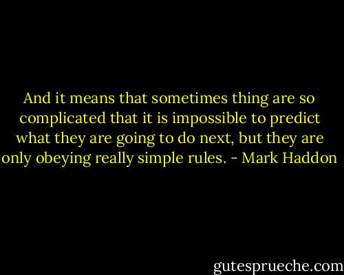 And it means that sometimes thing are so complicated that it is impossible to predict what they are going to do next, but they are only obeying really simple rules. - Mark Haddon