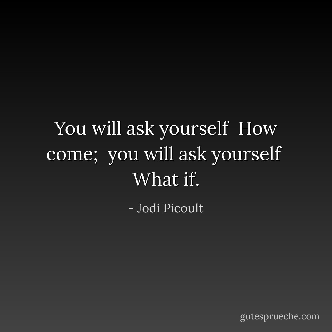 You will ask yourself <i> How come; </i> you will ask yourself <i> What if.</i> - Jodi Picoult