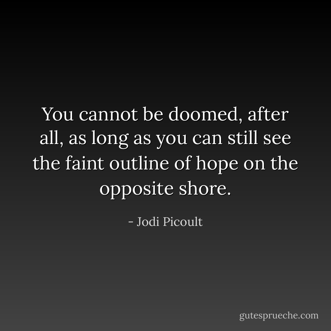 You cannot be doomed, after all, as long as you can still see the faint outline of hope on the opposite shore. - Jodi Picoult