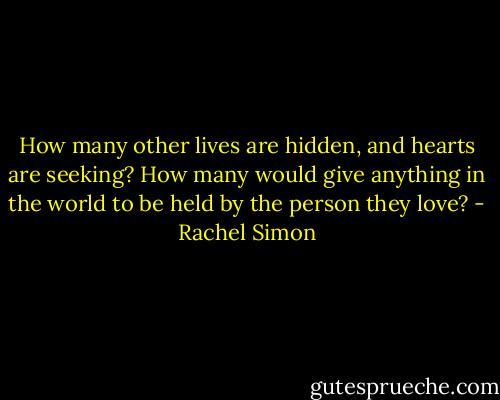 How many other lives are hidden, and hearts are seeking? How many would give anything in the world to be held by the person they love? - Rachel Simon