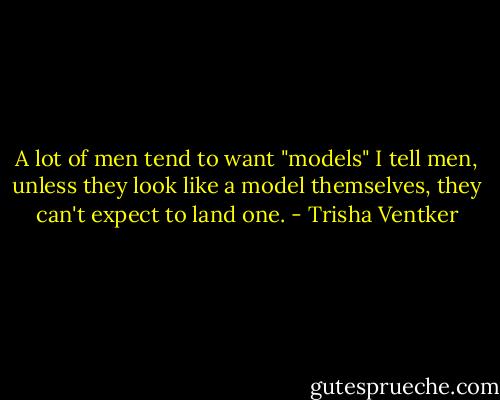A lot of men tend to want "models"<br />I tell men, unless they look like a model themselves, they can't expect to land one. - Trisha Ventker