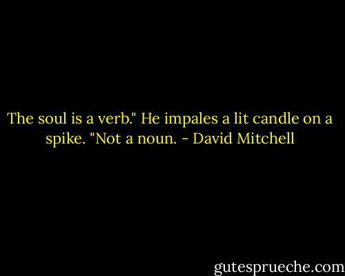 The soul is a verb." He impales a lit candle on a spike. "Not a noun. - David Mitchell