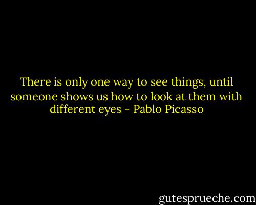 There is only one way to see things,<br />until someone shows us how to look at them<br />with different eyes - Pablo Picasso