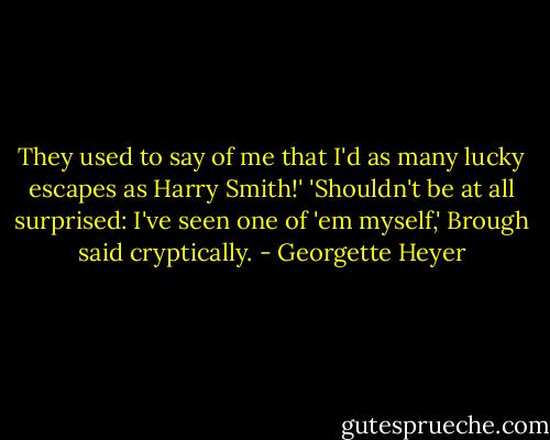 They used to say of me that I'd as many lucky escapes as Harry Smith!'<br />'Shouldn't be at all surprised: I've seen one of 'em myself,' Brough said cryptically. - Georgette Heyer