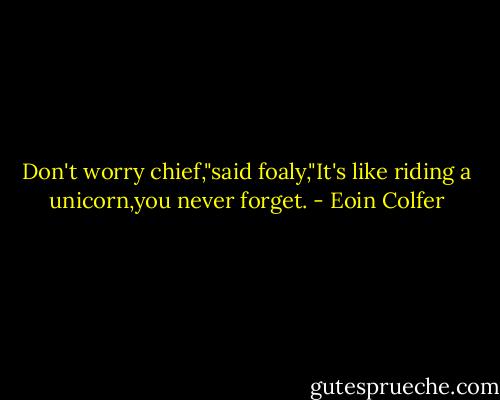 Don't worry chief,"said foaly,"It's like riding a unicorn,you never forget. - Eoin Colfer