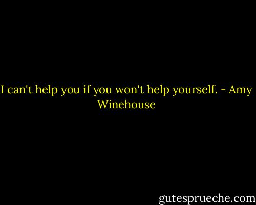 I can't help you if you won't help yourself. - Amy Winehouse