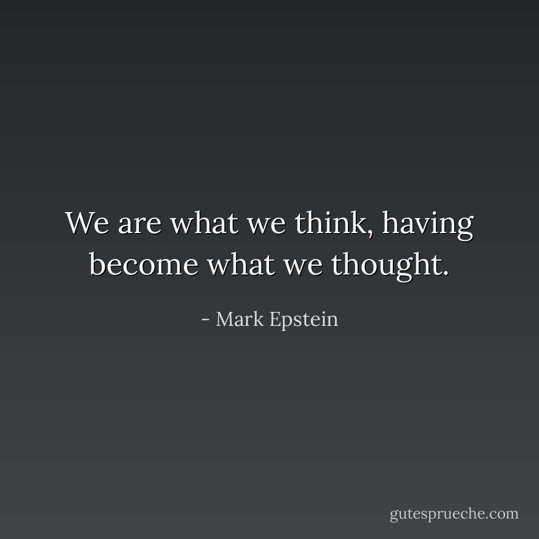 We are what we think, having become what we thought. - Mark Epstein