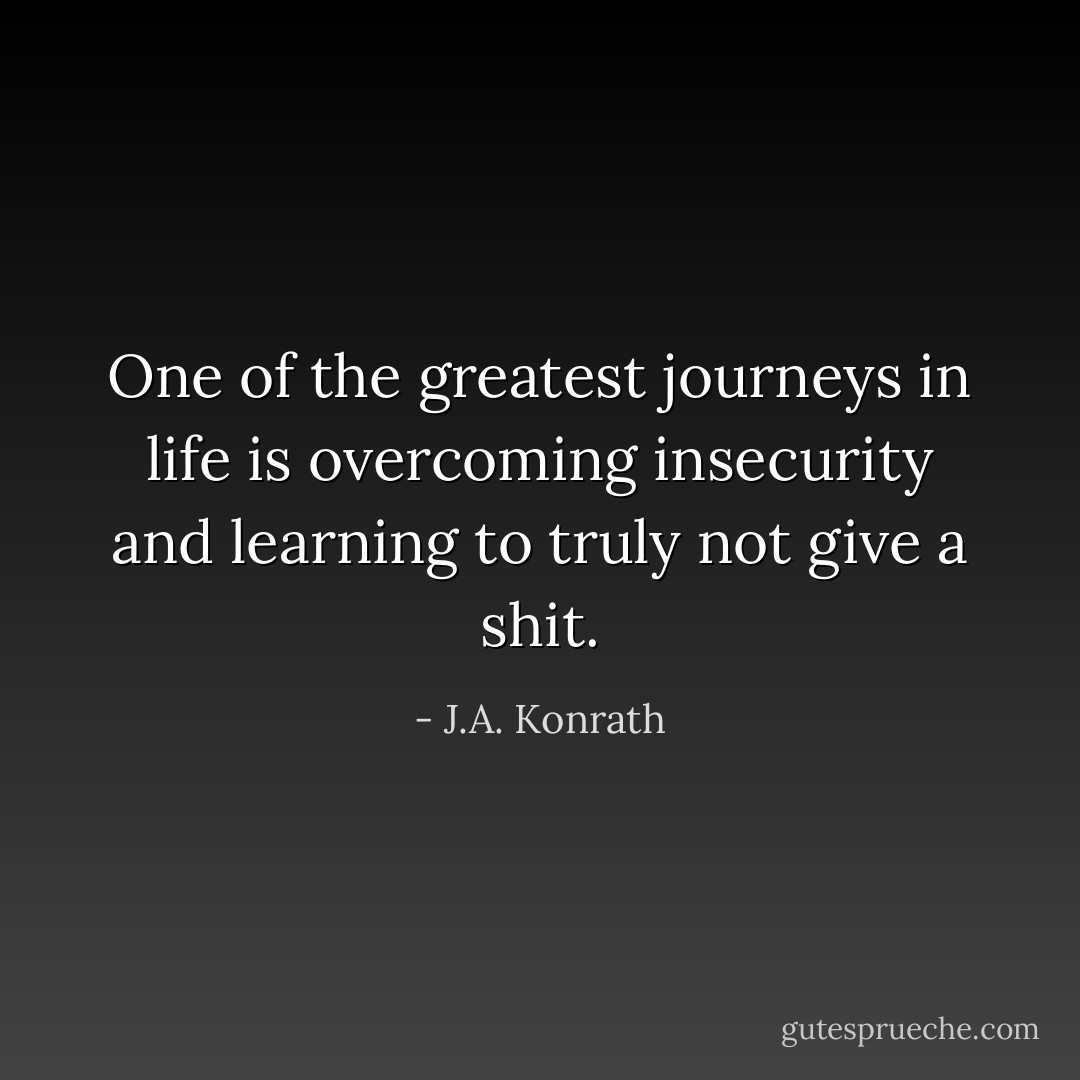 One of the greatest journeys in life is overcoming insecurity and learning to truly not give a shit. - J.A. Konrath