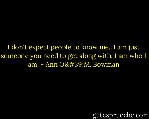 I don't expect people to know me...I am just someone you need to get along with. I am who I am. - Ann O'M. Bowman