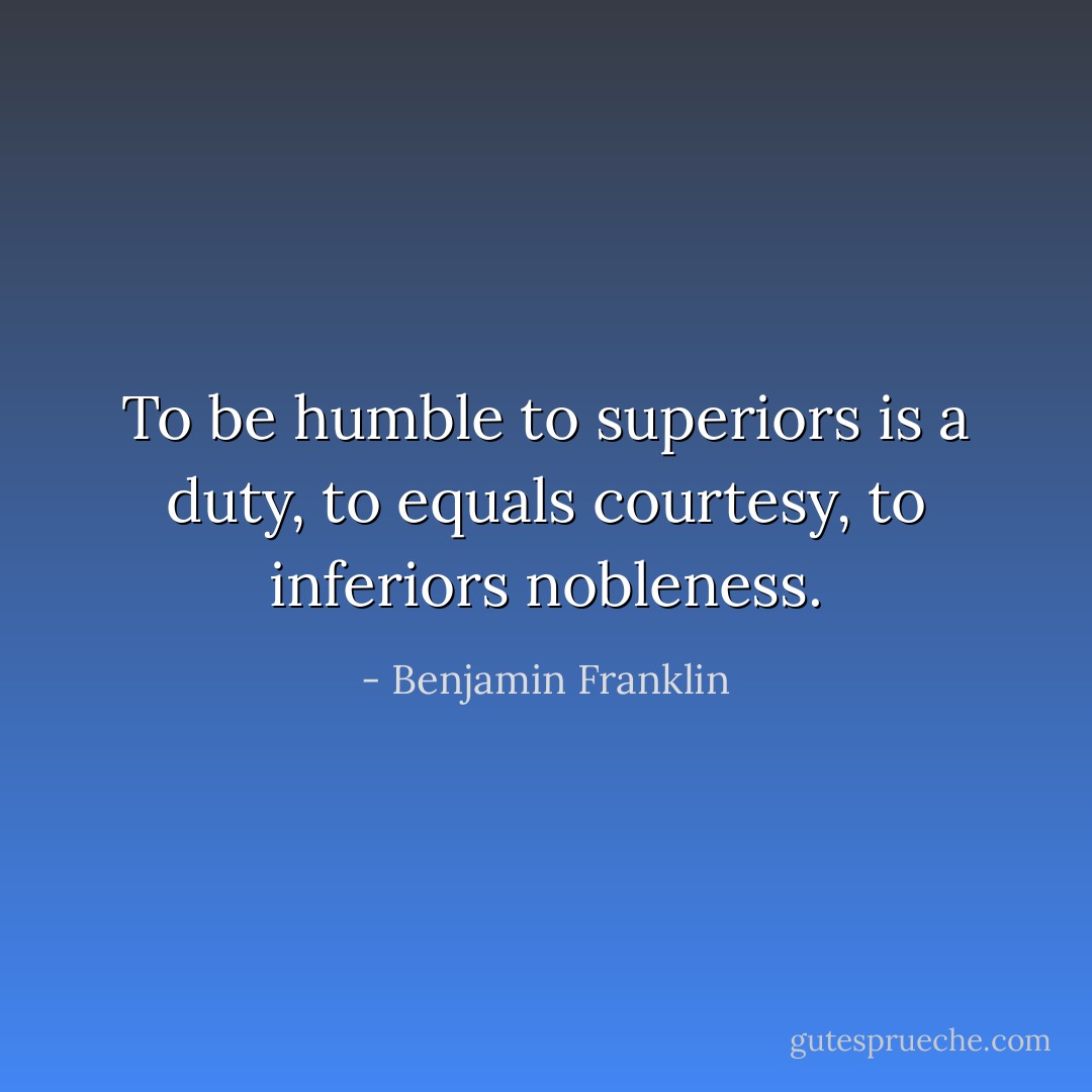 To be humble to superiors is a duty, to equals courtesy, to inferiors nobleness. - Benjamin Franklin