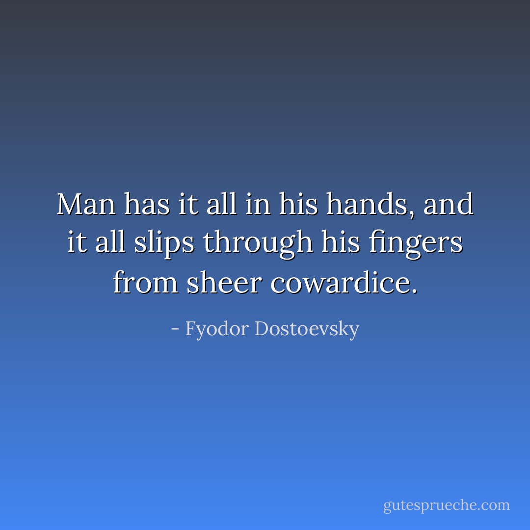Man has it all in his hands, and it all slips through his fingers from sheer cowardice. - Fyodor Dostoevsky