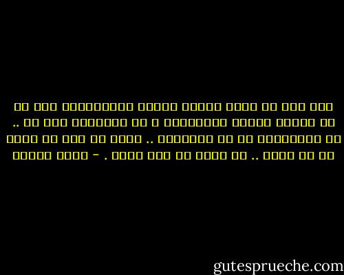 ومن أجل أن تتخذ صورتك شكلاً إجتماعياً فلا بد من امرأة تحبها وتتزوجها ، أو تتزوجها بلا حب .. أو تستخدمها أو هي تستخدمك .. تكون في يدك أو تكون هي في عنقك .. في قلبك أو على قلبك . - أنيس منصور
