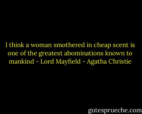 I think a woman smothered in cheap scent is one of the greatest abominations known to mankind - Lord Mayfield - Agatha Christie